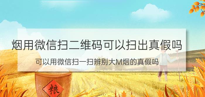 烟用微信扫二维码可以扫出真假吗 可以用微信扫一扫辨别大M烟的真假吗？